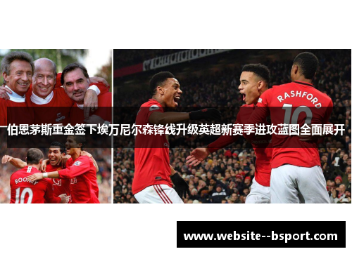 伯恩茅斯重金签下埃万尼尔森锋线升级英超新赛季进攻蓝图全面展开