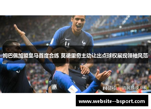 姆巴佩加盟皇马首度合练 莫德里奇主动让出点球权展现领袖风范