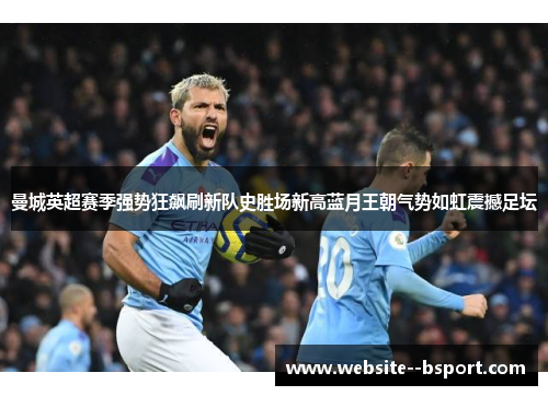 曼城英超赛季强势狂飙刷新队史胜场新高蓝月王朝气势如虹震撼足坛