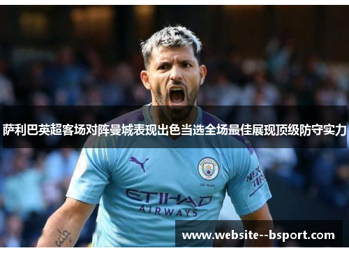 萨利巴英超客场对阵曼城表现出色当选全场最佳展现顶级防守实力