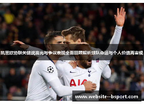 凯恩欧协联关键战高光与争议表现全面回顾解析球队命运与个人价值再审视