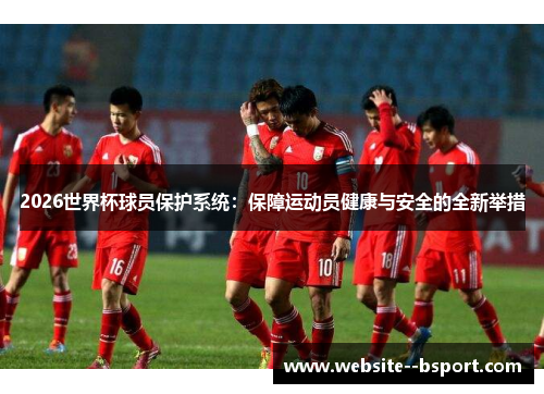 2026世界杯球员保护系统：保障运动员健康与安全的全新举措